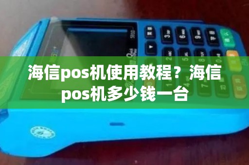 海信pos机使用教程？海信pos机多少钱一台