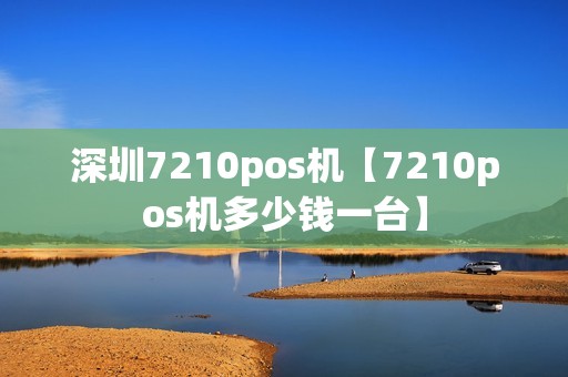 深圳7210pos机【7210pos机多少钱一台】