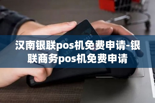 汉南银联pos机免费申请-银联商务pos机免费申请