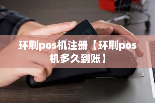 环刷pos机注册【环刷pos机多久到账】