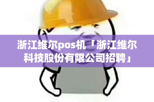 浙江维尔pos机「浙江维尔科技股份有限公司招聘」