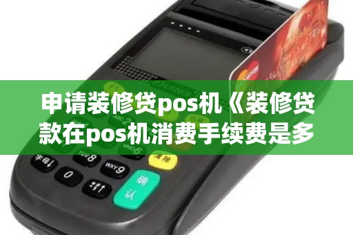 申请装修贷pos机《装修贷款在pos机消费手续费是多少》