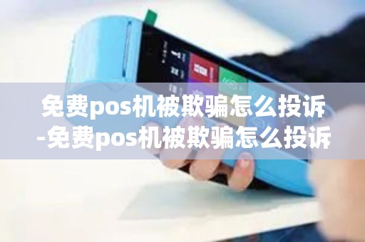 免费pos机被欺骗怎么投诉-免费pos机被欺骗怎么投诉详细介绍