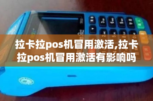 拉卡拉pos机冒用激活,拉卡拉pos机冒用激活有影响吗
