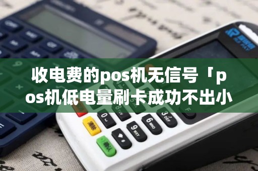 收电费的pos机无信号「pos机低电量刷卡成功不出小票怎么办」
