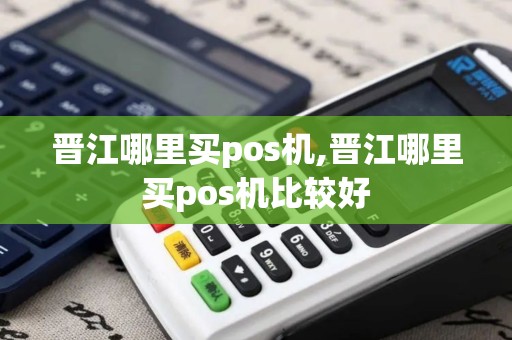 晋江哪里买pos机,晋江哪里买pos机比较好