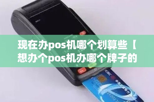 现在办pos机哪个划算些【想办个pos机办哪个牌子的好】