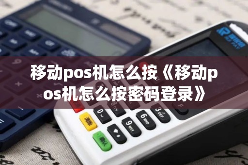 移动pos机怎么按《移动pos机怎么按密码登录》