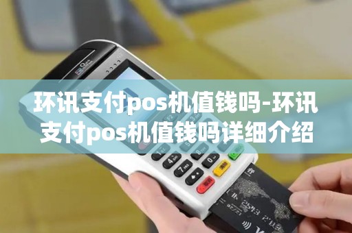 环讯支付pos机值钱吗-环讯支付pos机值钱吗详细介绍