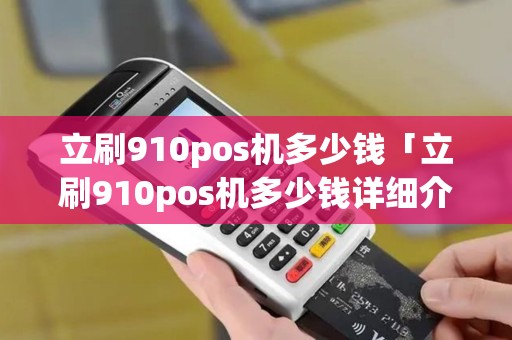 立刷910pos机多少钱「立刷910pos机多少钱详细介绍」