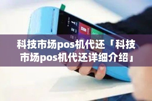 科技市场pos机代还「科技市场pos机代还详细介绍」