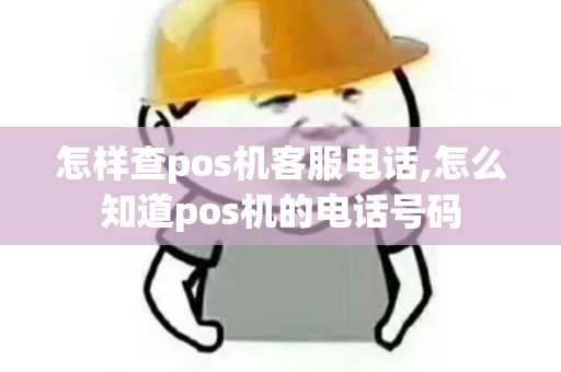 怎样查pos机客服电话,怎么知道pos机的电话号码