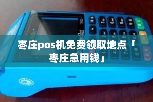 枣庄pos机免费领取地点「枣庄急用钱」