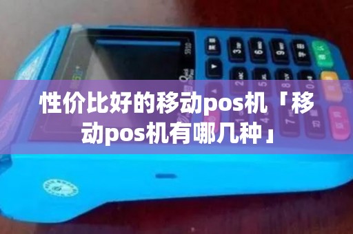 性价比好的移动pos机「移动pos机有哪几种」