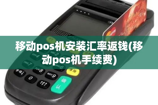 移动pos机安装汇率返钱(移动pos机手续费)