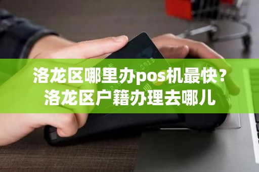 洛龙区哪里办pos机最快？洛龙区户籍办理去哪儿
