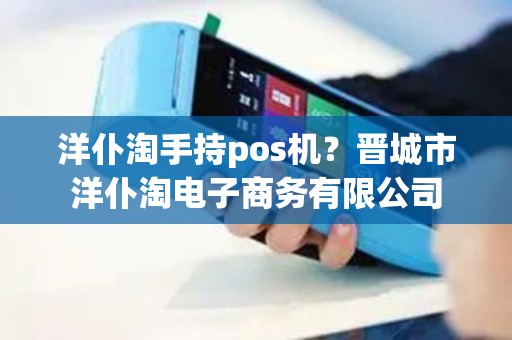 洋仆淘手持pos机？晋城市洋仆淘电子商务有限公司