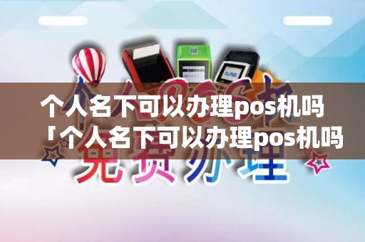 个人名下可以办理pos机吗「个人名下可以办理pos机吗详细介绍」
