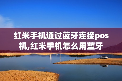 红米手机通过蓝牙连接pos机,红米手机怎么用蓝牙