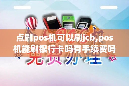 点刷pos机可以刷jcb,pos机能刷银行卡吗有手续费吗