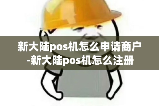 新大陆pos机怎么申请商户-新大陆pos机怎么注册
