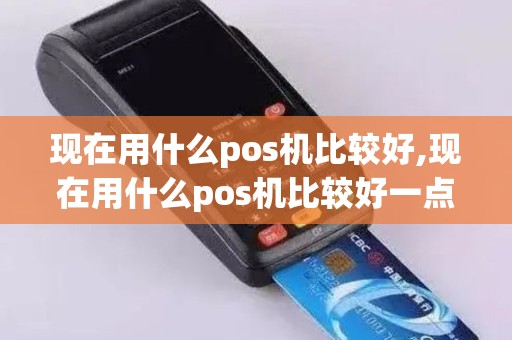 现在用什么pos机比较好,现在用什么pos机比较好一点