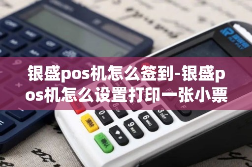 银盛pos机怎么签到-银盛pos机怎么设置打印一张小票