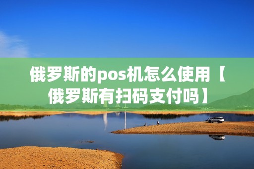 俄罗斯的pos机怎么使用【俄罗斯有扫码支付吗】