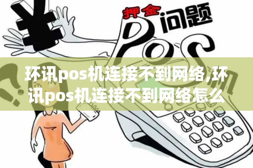 环讯pos机连接不到网络,环讯pos机连接不到网络怎么解决
