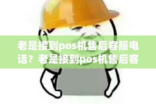 老是接到pos机售后客服电话？老是接到pos机售后客服电话详细介绍