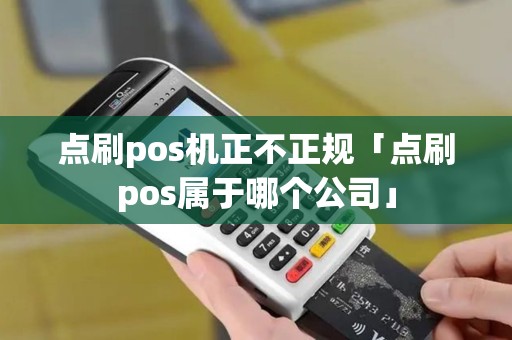 点刷pos机正不正规「点刷pos属于哪个公司」