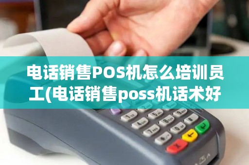 电话销售POS机怎么培训员工(电话销售poss机话术好做吗)