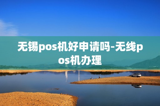 无锡pos机好申请吗-无线pos机办理