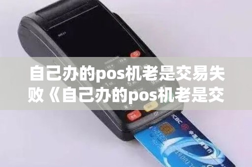 自己办的pos机老是交易失败《自己办的pos机老是交易失败怎么回事》