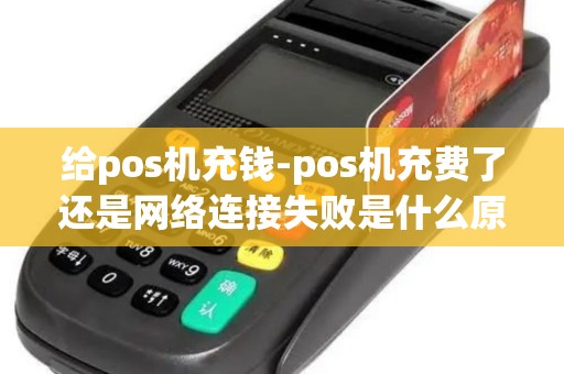 给pos机充钱-pos机充费了还是网络连接失败是什么原因