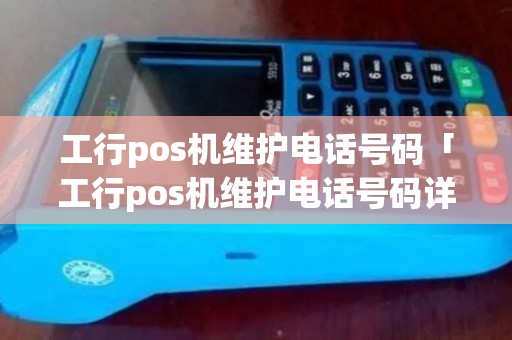 工行pos机维护电话号码「工行pos机维护电话号码详细介绍」