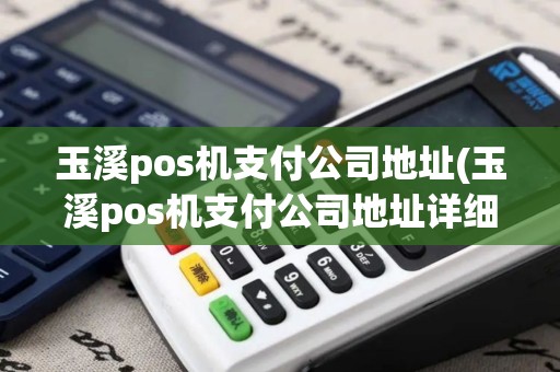 玉溪pos机支付公司地址(玉溪pos机支付公司地址详细介绍)