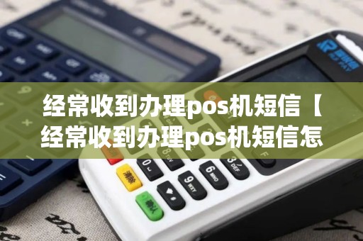 经常收到办理pos机短信【经常收到办理pos机短信怎么回事】