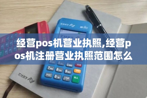 经营pos机营业执照,经营pos机注册营业执照范围怎么写