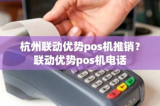 杭州联动优势pos机推销？联动优势pos机电话
