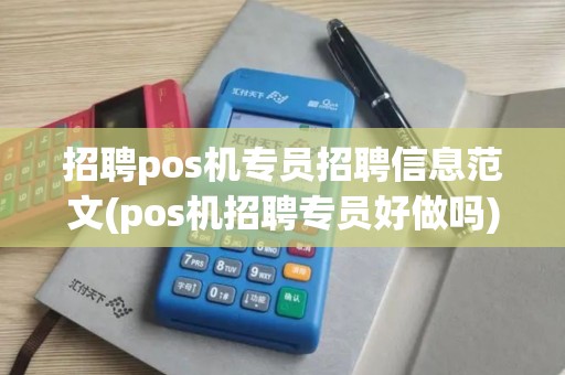 招聘pos机专员招聘信息范文(pos机招聘专员好做吗)