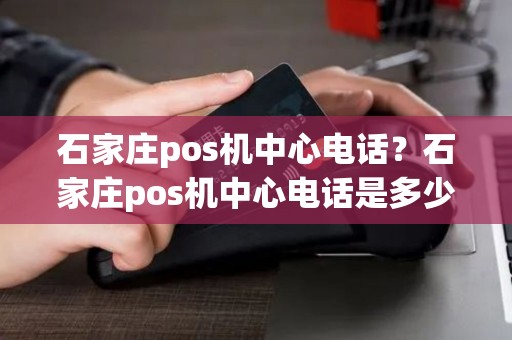 石家庄pos机中心电话？石家庄pos机中心电话是多少