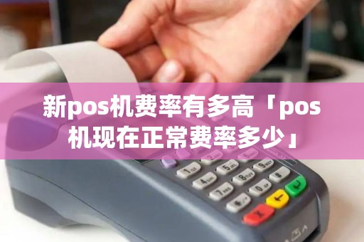 新pos机费率有多高「pos机现在正常费率多少」