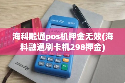 海科融通pos机押金无效(海科融通刷卡机298押金)
