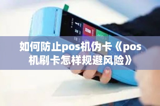 如何防止pos机伪卡《pos机刷卡怎样规避风险》