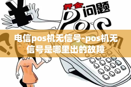 电信pos机无信号-pos机无信号是哪里出的故障