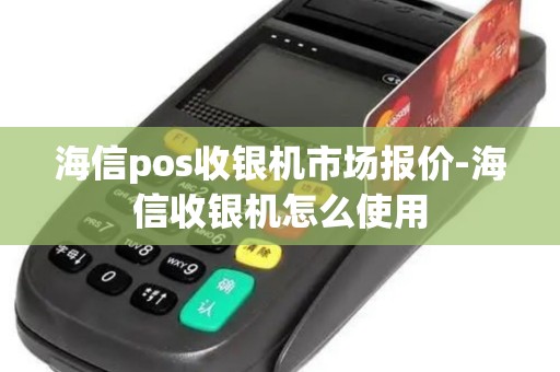 海信pos收银机市场报价-海信收银机怎么使用