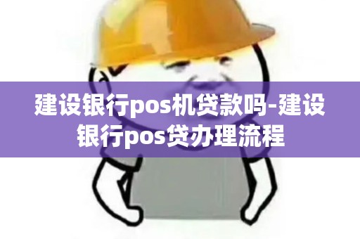 建设银行pos机贷款吗-建设银行pos贷办理流程