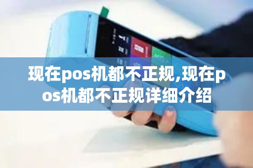 现在pos机都不正规,现在pos机都不正规详细介绍
