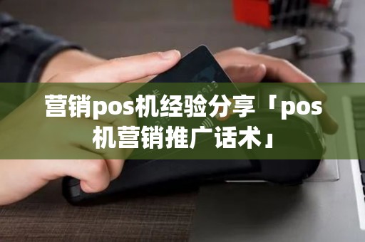 营销pos机经验分享「pos机营销推广话术」